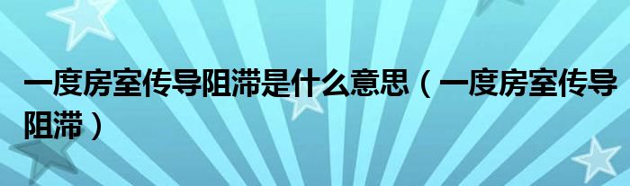 一度房室傳導(dǎo)阻滯是什么意思（一度房室傳導(dǎo)阻滯）