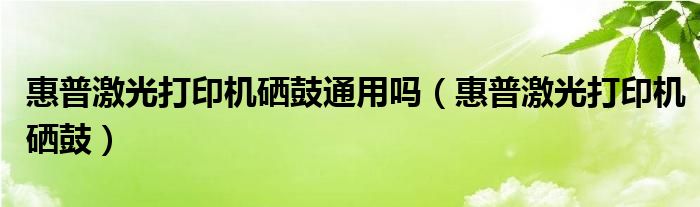 惠普激光打印機(jī)硒鼓通用嗎（惠普激光打印機(jī)硒鼓）