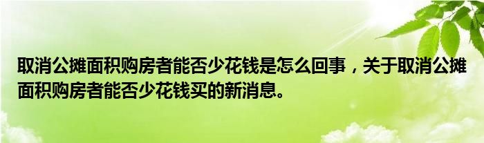 取消公攤面積購房者能否少花錢是怎么回事，關(guān)于取消公攤面積購房者能否少花錢買的新消息。