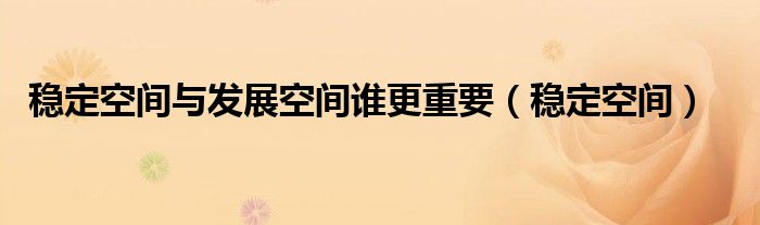 穩(wěn)定空間與發(fā)展空間誰(shuí)更重要（穩(wěn)定空間）