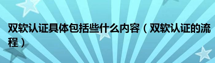 雙軟認證具體包括些什么內(nèi)容（雙軟認證的流程）