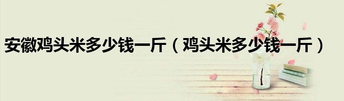 安徽雞頭米多少錢一斤（雞頭米多少錢一斤）