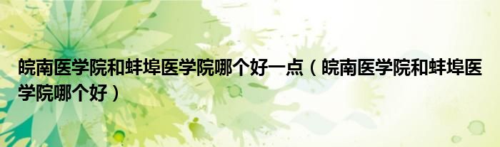 皖南醫(yī)學(xué)院和蚌埠醫(yī)學(xué)院哪個(gè)好一點(diǎn)（皖南醫(yī)學(xué)院和蚌埠醫(yī)學(xué)院哪個(gè)好）