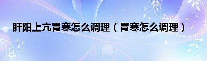 肝陽上亢胃寒怎么調(diào)理（胃寒怎么調(diào)理）