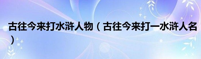 古往今來(lái)打水滸人物（古往今來(lái)打一水滸人名）