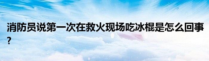消防員說第一次在救火現(xiàn)場吃冰棍是怎么回事?