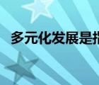 多元化發(fā)展是指什么（多元化是什么意思）
