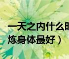 一天之內(nèi)什么時間鍛煉身體最好（什么時間鍛煉身體最好）