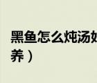 黑魚怎么燉湯好喝又營養(yǎng)（黑魚湯怎么燉最營養(yǎng)）
