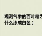 觀測(cè)氣象的百葉箱為什么涂成白色（觀測(cè)氣象用的百葉箱為什么漆成白色）