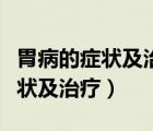 胃病的癥狀及治療胃不好吃什么藥（胃病的癥狀及治療）