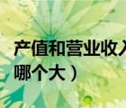 產值和營業(yè)收入哪個大一點（產值和營業(yè)收入哪個大）