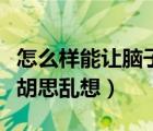 怎么樣能讓腦子不胡思亂想了（如何讓腦子不胡思亂想）