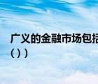 廣義的金融市場包括錢幣郵票市場嗎（廣義的金融市場包括( )）
