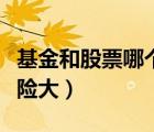基金和股票哪個(gè)風(fēng)險(xiǎn)大些（基金和股票哪個(gè)風(fēng)險(xiǎn)大）
