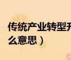 傳統(tǒng)產(chǎn)業(yè)轉(zhuǎn)型升級(jí)是什么意思（轉(zhuǎn)型升級(jí)是什么意思）