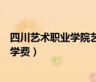 四川藝術(shù)職業(yè)學(xué)院藝術(shù)專業(yè)的學(xué)費(fèi)多少（四川藝術(shù)職業(yè)學(xué)院學(xué)費(fèi)）