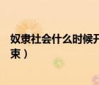 奴隸社會(huì)什么時(shí)候開始和結(jié)束（封建社會(huì)什么時(shí)候開始和結(jié)束）