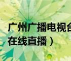 廣州廣播電視臺競賽頻道直播（廣州競賽頻道在線直播）