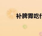 補(bǔ)脾胃吃什么食物最好（補(bǔ)脾胃）