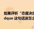 如果評(píng)析“態(tài)度決定一切”這句話（ldquo 態(tài)度決定一切 rdquo 這句話該怎么理解）