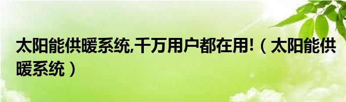 太陽能供暖系統(tǒng),千萬用戶都在用!（太陽能供暖系統(tǒng)）
