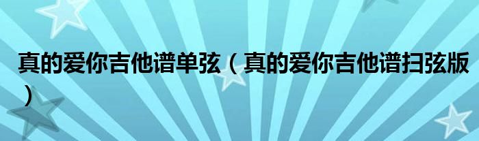 真的愛你吉他譜單弦（真的愛你吉他譜掃弦版）