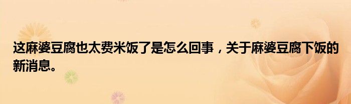這麻婆豆腐也太費(fèi)米飯了是怎么回事，關(guān)于麻婆豆腐下飯的新消息。