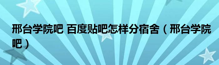 邢臺學(xué)院吧 百度貼吧怎樣分宿舍（邢臺學(xué)院吧）