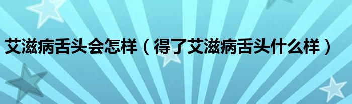 艾滋病舌頭會怎樣（得了艾滋病舌頭什么樣）