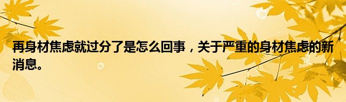 再身材焦慮就過(guò)分了是怎么回事，關(guān)于嚴(yán)重的身材焦慮的新消息。