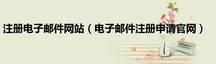 注冊電子郵件網(wǎng)站（電子郵件注冊申請官網(wǎng)）