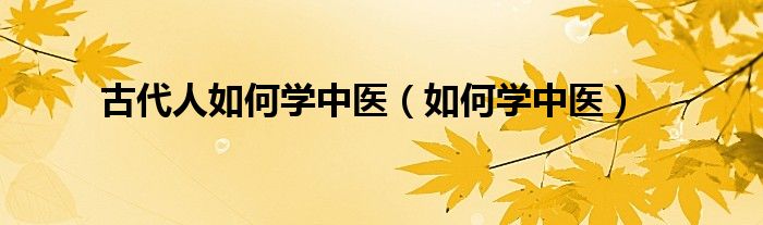 古代人如何學(xué)中醫(yī)（如何學(xué)中醫(yī)）