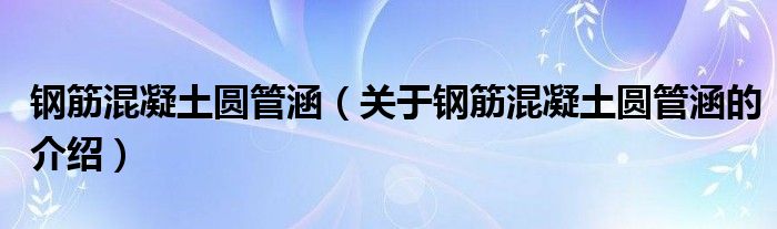 鋼筋混凝土圓管涵（關(guān)于鋼筋混凝土圓管涵的介紹）