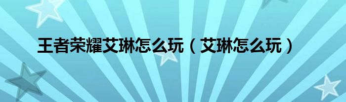 王者榮耀艾琳怎么玩（艾琳怎么玩）
