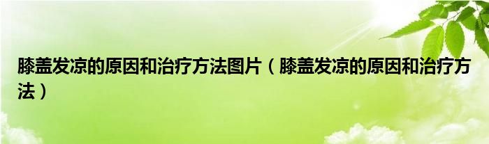 膝蓋發(fā)涼的原因和治療方法圖片（膝蓋發(fā)涼的原因和治療方法）