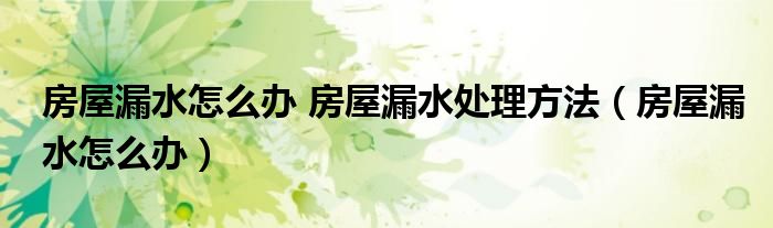 房屋漏水怎么辦 房屋漏水處理方法（房屋漏水怎么辦）