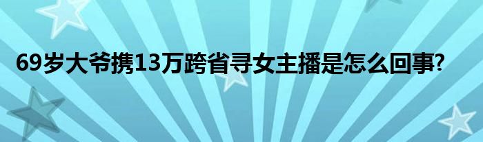 69歲大爺攜13萬(wàn)跨省尋女主播是怎么回事?