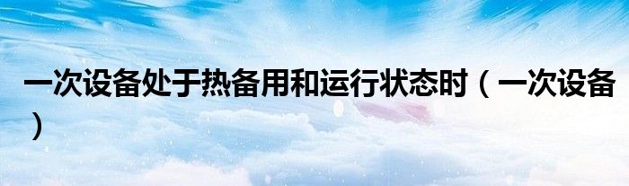 一次設(shè)備處于熱備用和運(yùn)行狀態(tài)時(shí)（一次設(shè)備）