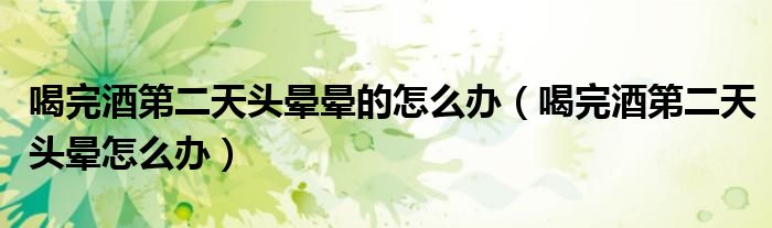 喝完酒第二天頭暈暈的怎么辦（喝完酒第二天頭暈怎么辦）