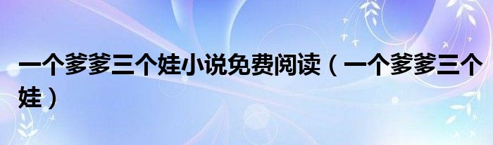 一個爹爹三個娃小說免費閱讀（一個爹爹三個娃）