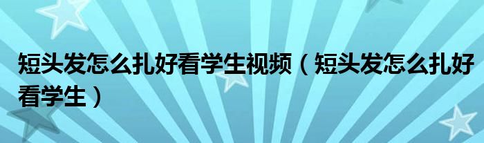 短頭發(fā)怎么扎好看學(xué)生視頻（短頭發(fā)怎么扎好看學(xué)生）