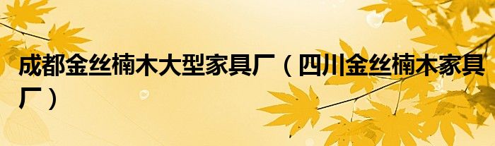 成都金絲楠木大型家具廠（四川金絲楠木家具廠）