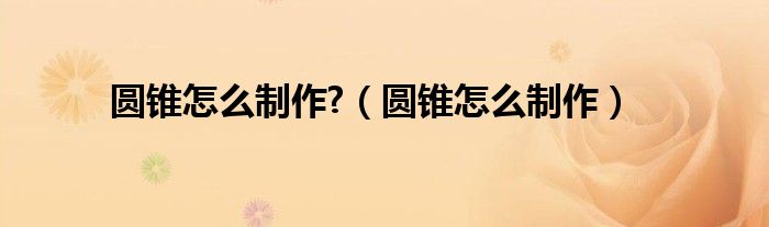 圓錐怎么制作?（圓錐怎么制作）