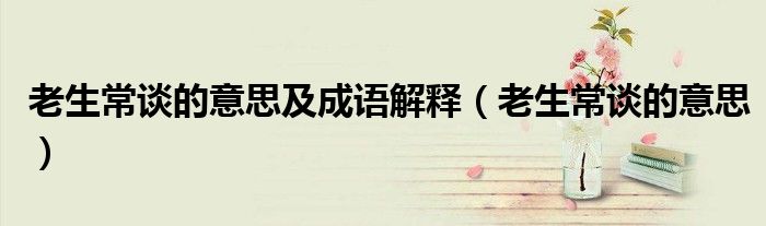 老生常談的意思及成語(yǔ)解釋（老生常談的意思）
