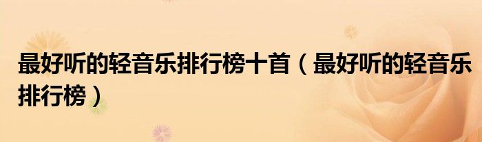 最好聽的輕音樂(lè)排行榜十首（最好聽的輕音樂(lè)排行榜）