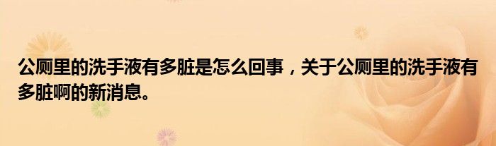 公廁里的洗手液有多臟是怎么回事，關(guān)于公廁里的洗手液有多臟啊的新消息。