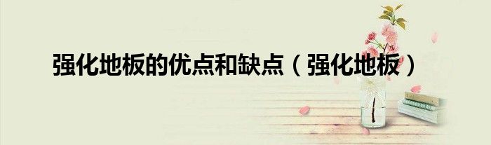 強(qiáng)化地板的優(yōu)點(diǎn)和缺點(diǎn)（強(qiáng)化地板）