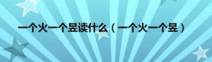 一個(gè)火一個(gè)昱讀什么（一個(gè)火一個(gè)昱）