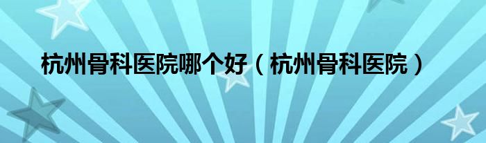 杭州骨科醫(yī)院哪個(gè)好（杭州骨科醫(yī)院）